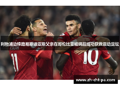 利物浦边锋路易斯迪亚斯父亲在哥伦比亚被绑后成功获救震动足坛