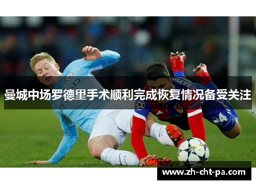 曼城中场罗德里手术顺利完成恢复情况备受关注