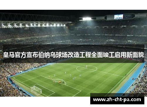 皇马官方宣布伯纳乌球场改造工程全面竣工启用新面貌