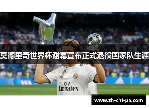 莫德里奇世界杯谢幕宣布正式退役国家队生涯 莫德里奇世界杯谢幕宣布正式退役国家队生涯