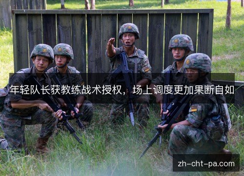 年轻队长获教练战术授权，场上调度更加果断自如